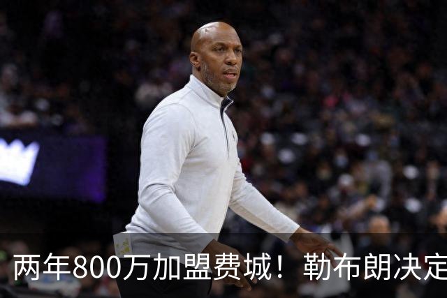 两年800万加盟费城！勒布朗决定4最终确定：76人四巨头成夺冠大热