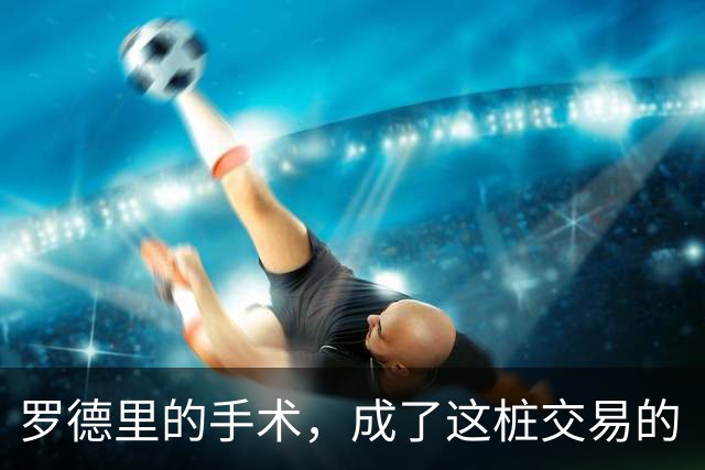 罗德里的手术，成了这桩交易的“定心丸”